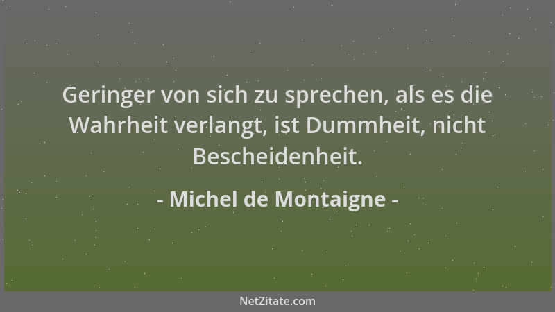 Michel de Montaigne - Geringer von sich zu sprechen, als es die Wahrheit verlangt, ist Dummheit, nicht Bescheidenheit....