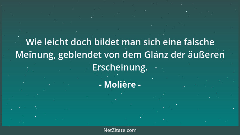 Molière - Wie leicht doch bildet man sich eine falsche Meinung, geblendet von dem Glanz der äußeren Erscheinung....