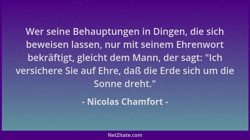 Nicolas Chamfort - Wer seine Behauptungen in Dingen, die sich beweisen lassen, nur mit seinem Ehrenwort bekräftigt, gleicht...