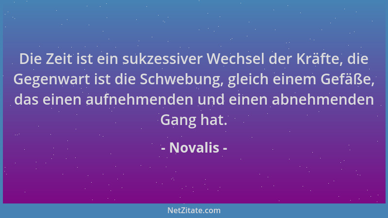Novalis - Die Zeit ist ein sukzessiver Wechsel der Kräfte, die Gegenwart ist die Schwebung, gleich einem Gefäße, das einen...