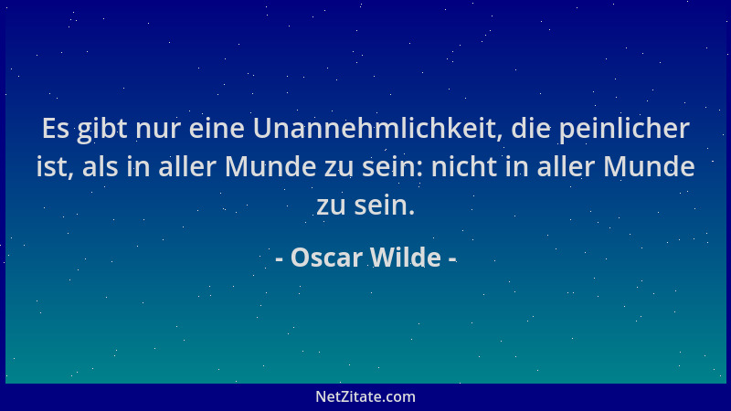 Oscar Wilde - Es gibt nur eine Unannehmlichkeit, die peinlicher ist, als in aller Munde zu sein: nicht in aller Munde zu se...