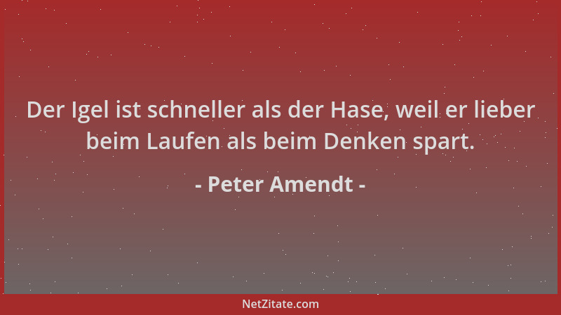 Peter Amendt - Der Igel ist schneller als der Hase, weil er lieber beim Laufen als beim Denken spart....