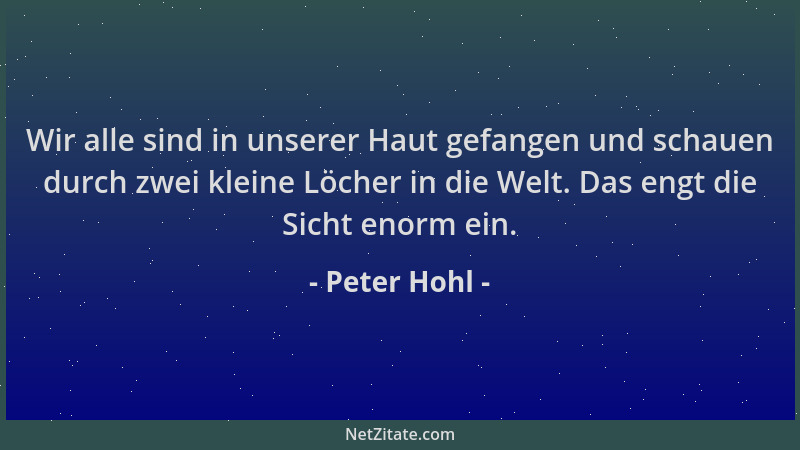 Peter Hohl - Wir alle sind in unserer Haut gefangen und schauen durch zwei kleine Löcher in die Welt. Das engt die Sicht en...