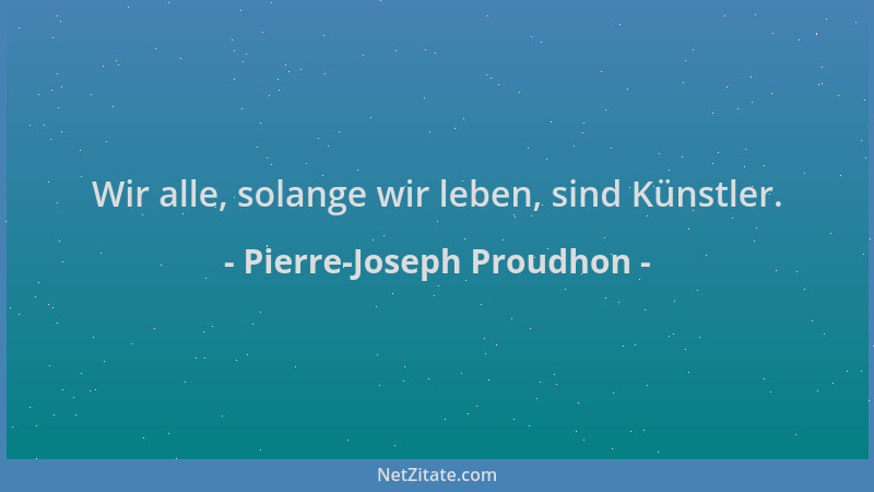 Pierre-Joseph Proudhon - Wir alle, solange wir leben, sind Künstler....