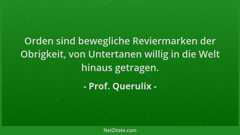 Prof. Querulix - Orden sind bewegliche Reviermarken der Obrigkeit, von Untertanen willig in die Welt hinaus getragen....