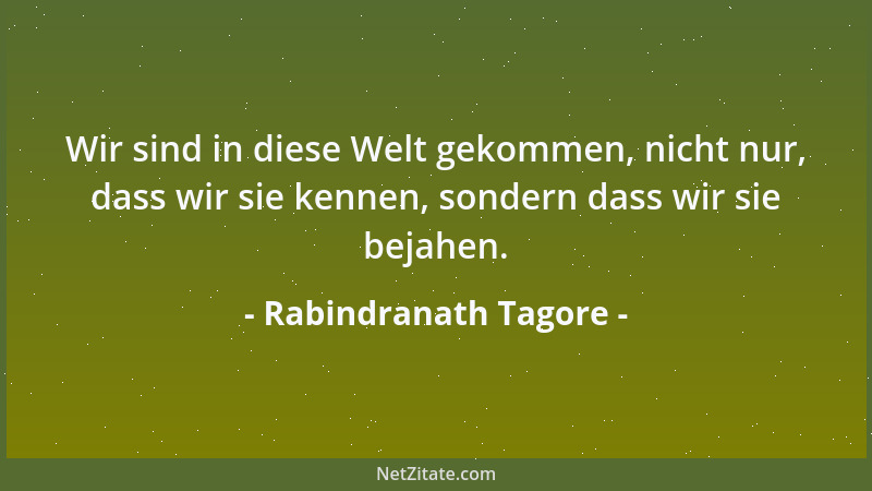 Rabindranath Tagore - Wir sind in diese Welt gekommen, nicht nur, dass wir sie kennen, sondern dass wir sie bejahen....