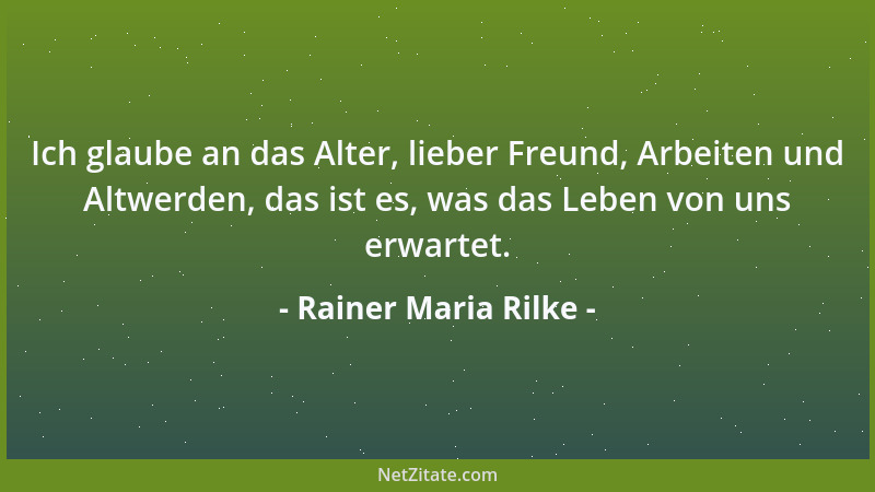 Rainer Maria Rilke - Ich glaube an das Alter, lieber Freund, Arbeiten und Altwerden, das ist es, was das Leben von uns erwa...