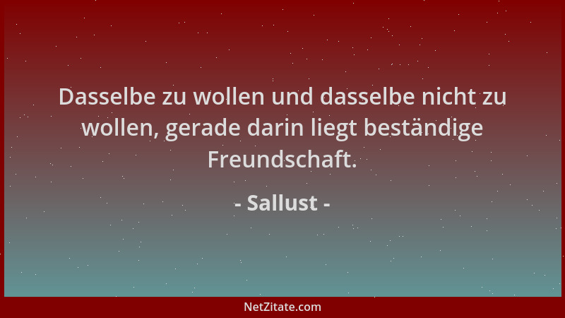 Sallust - Dasselbe zu wollen und dasselbe nicht zu wollen, gerade darin liegt beständige Freundschaft....