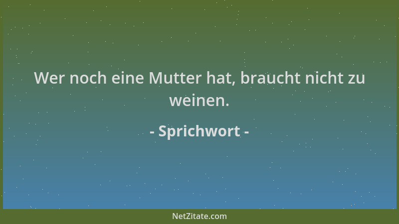 Sprichwort - Wer noch eine Mutter hat, braucht nicht zu weinen....