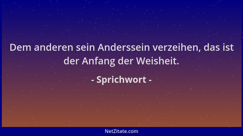 Sprichwort - Dem anderen sein Anderssein verzeihen, das ist der Anfang der Weisheit....