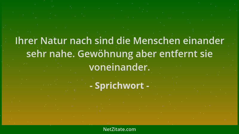 Sprichwort - Ihrer Natur nach sind die Menschen einander sehr nahe. Gewöhnung aber entfernt sie voneinander....