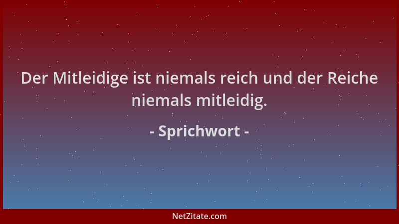 Sprichwort - Der Mitleidige ist niemals reich und der Reiche niemals mitleidig....