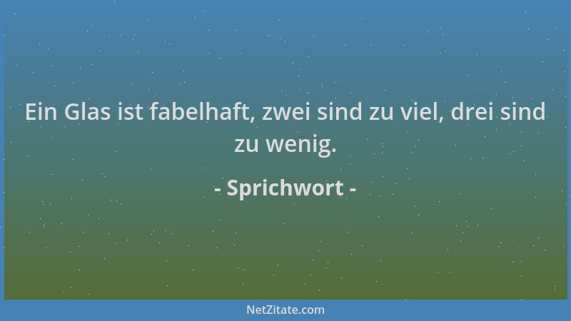 Sprichwort - Ein Glas ist fabelhaft, zwei sind zu viel, drei sind zu wenig....