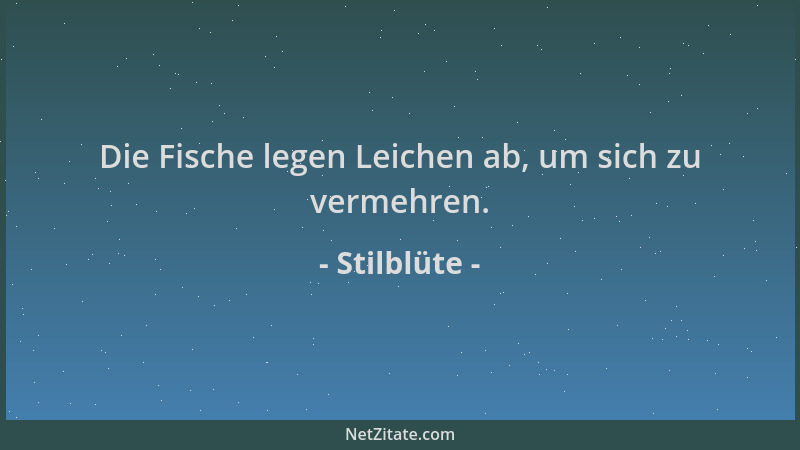 Stilblüte - Die Fische legen Leichen ab, um sich zu vermehren....