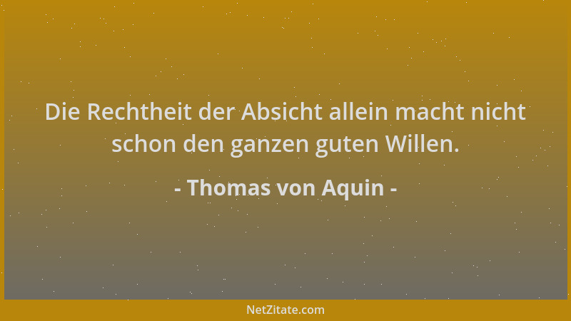 Thomas von Aquin - Die Rechtheit der Absicht allein macht nicht schon den ganzen guten Willen....