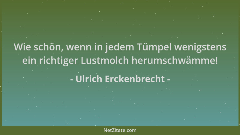 Ulrich Erckenbrecht - Wie schön, wenn in jedem Tümpel wenigstens ein richtiger Lustmolch herumschwämme!...