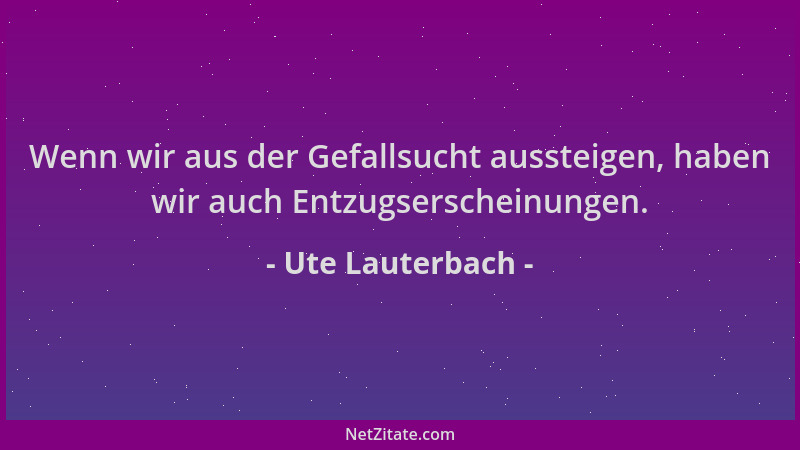 Ute Lauterbach - Wenn wir aus der Gefallsucht aussteigen, haben wir auch Entzugserscheinungen....