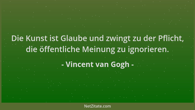 Vincent van Gogh - Die Kunst ist Glaube und zwingt zu der Pflicht, die öffentliche Meinung zu ignorieren....
