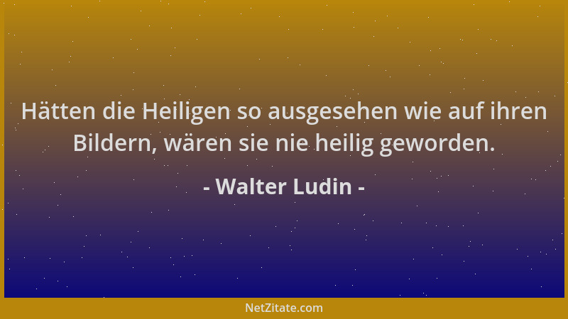 Walter Ludin - Hätten die Heiligen so ausgesehen wie auf ihren Bildern, wären sie nie heilig geworden....