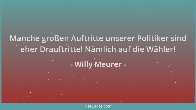 Willy Meurer - Manche großen Auftritte unserer Politiker sind eher Drauftritte! Nämlich auf die Wähler!...