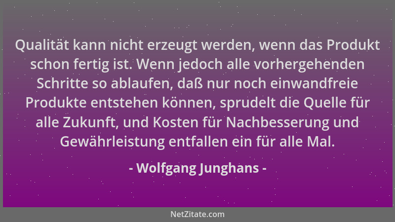 Wolfgang Junghans - Qualität kann nicht erzeugt werden, wenn das Produkt schon fertig ist. Wenn jedoch alle vorhergehenden...