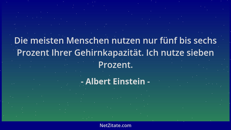 Albert Einstein - Die meisten Menschen nutzen nur fünf bis sechs Prozent Ihrer Gehirnkapazität. Ich nutze sieben Prozent....