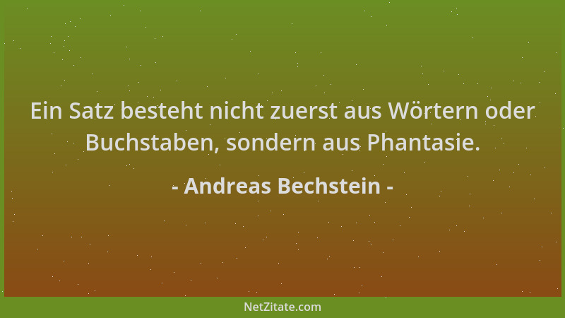 Andreas Bechstein - Ein Satz besteht nicht zuerst aus Wörtern oder Buchstaben, sondern aus Phantasie....
