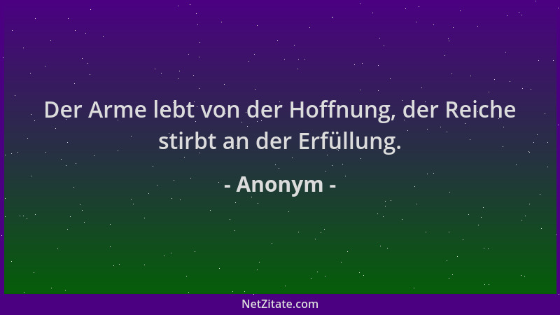 Anonym - Der Arme lebt von der Hoffnung, der Reiche stirbt an der Erfüllung....
