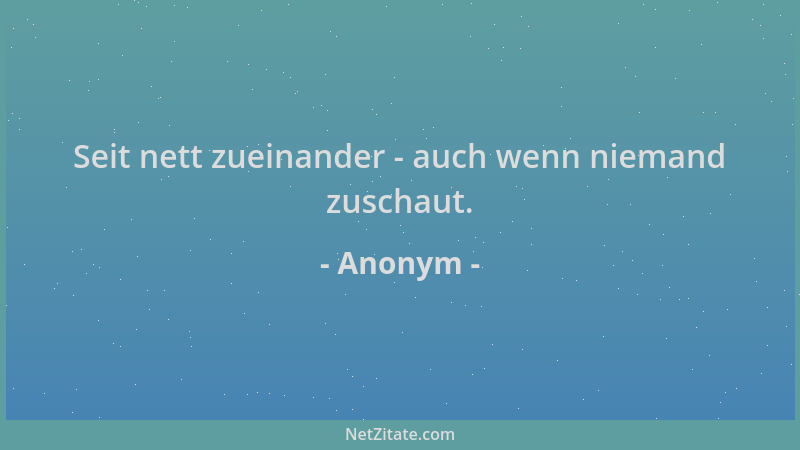Anonym - Seit nett zueinander - auch wenn niemand zuschaut....