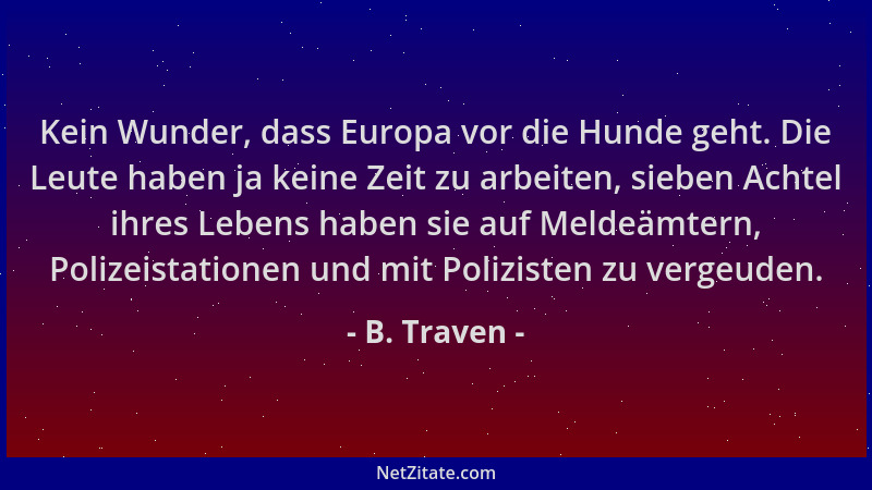 B. Traven - Kein Wunder, dass Europa vor die Hunde geht. Die Leute haben ja keine Zeit zu arbeiten, sieben Achtel ihres Leb...
