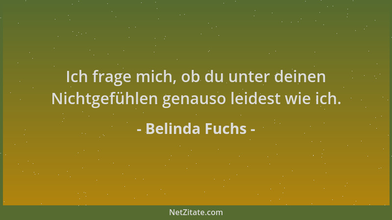 Belinda Fuchs - Ich frage mich, ob du unter deinen Nichtgefühlen genauso leidest wie ich....