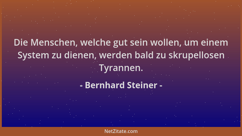 Bernhard Steiner - Die Menschen, welche gut sein wollen, um einem System zu dienen, werden bald zu skrupellosen Tyrannen....