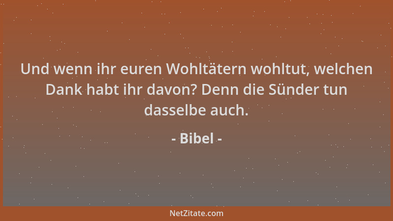 Bibel - Und wenn ihr euren Wohltätern wohltut, welchen Dank habt ihr davon? Denn die Sünder tun dasselbe auch....