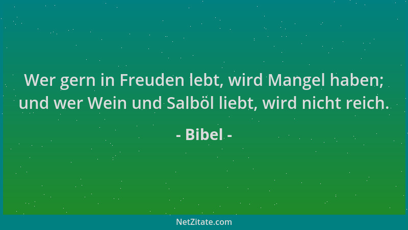 Bibel - Wer gern in Freuden lebt, wird Mangel haben; und wer Wein und Salböl liebt, wird nicht reich....