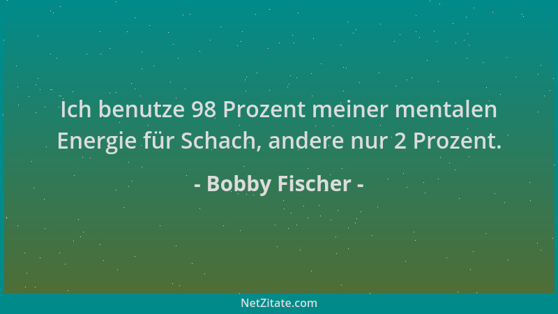 Bobby Fischer - Ich benutze 98 Prozent meiner mentalen Energie für Schach, andere nur 2 Prozent....