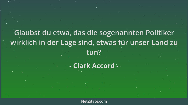 Clark Accord - Glaubst du etwa, das die sogenannten Politiker wirklich in der Lage sind, etwas für unser Land zu tun?...