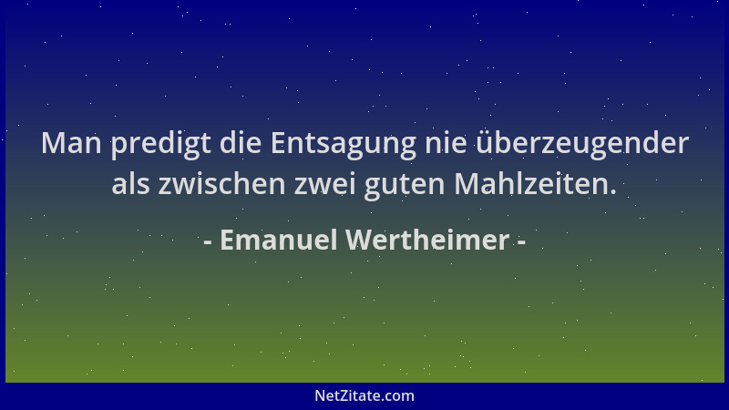 Emanuel Wertheimer - Man predigt die Entsagung nie überzeugender als zwischen zwei guten Mahlzeiten....