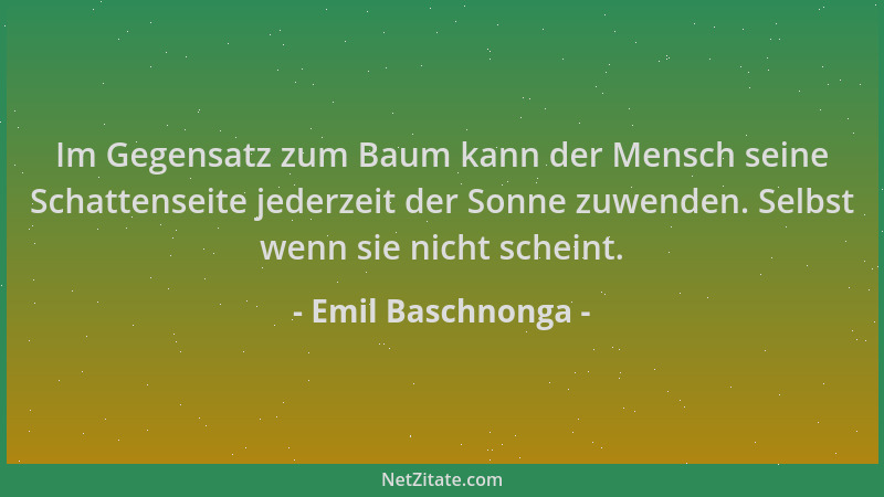 Emil Baschnonga - Im Gegensatz zum Baum kann der Mensch seine Schattenseite jederzeit der Sonne zuwenden. Selbst wenn sie n...