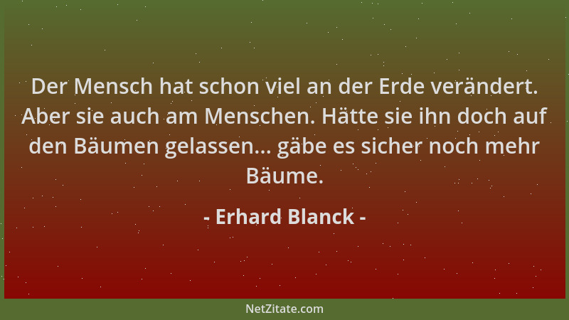 Erhard Blanck - Der Mensch hat schon viel an der Erde verändert. Aber sie auch am Menschen. Hätte sie ihn doch auf den Bäum...