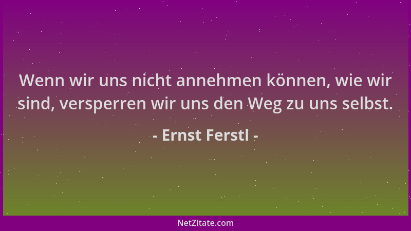 Ernst Ferstl - Wenn wir uns nicht annehmen können, wie wir sind, versperren wir uns den Weg zu uns selbst....