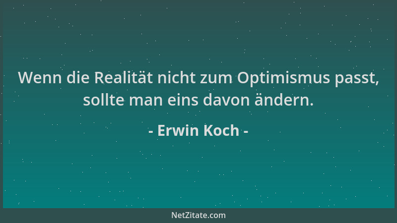 Erwin Koch - Wenn die Realität nicht zum Optimismus passt, sollte man eins davon ändern....