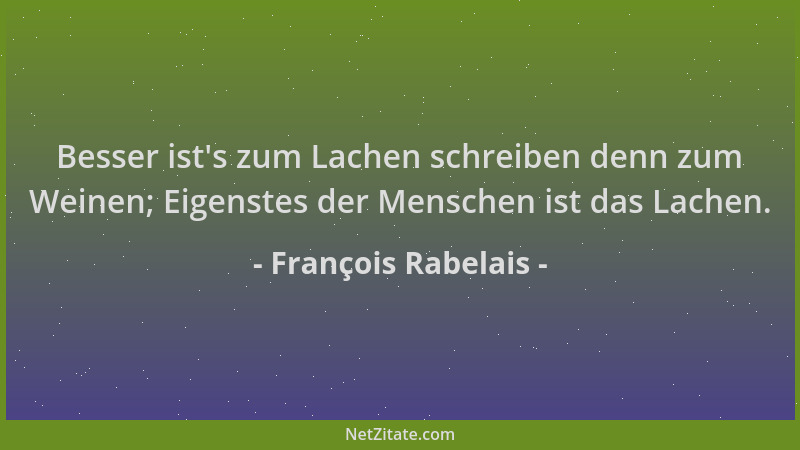 François Rabelais - Besser ist 's zum Lachen schreiben denn zum Weinen; Eigenstes der Menschen ist das Lachen....
