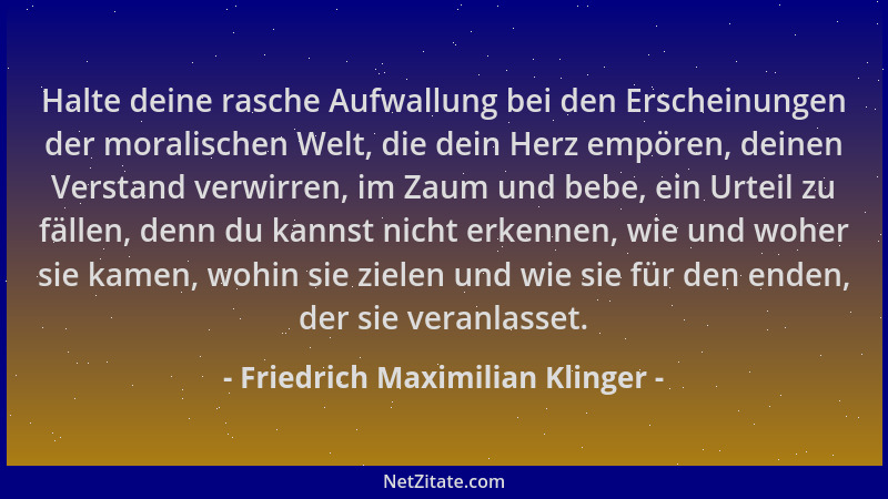 Friedrich Maximilian Klinger - Halte deine rasche Aufwallung bei den Erscheinungen der moralischen Welt, die dein Herz empö...