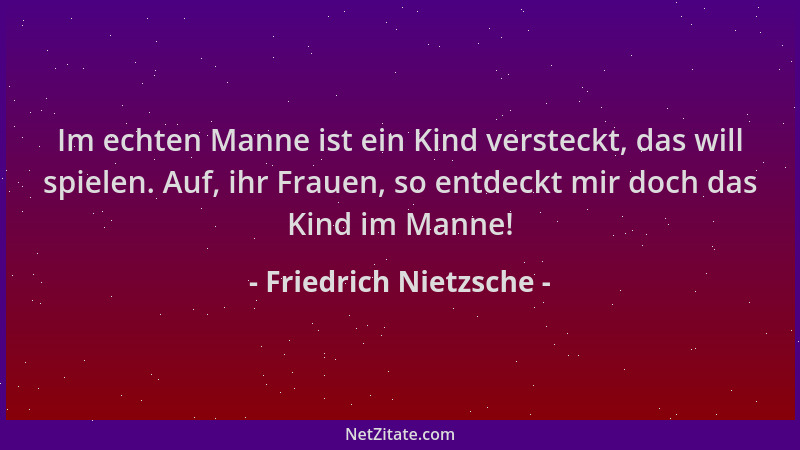 Friedrich Nietzsche - Im echten Manne ist ein Kind versteckt, das will spielen. Auf, ihr Frauen, so entdeckt mir doch das K...