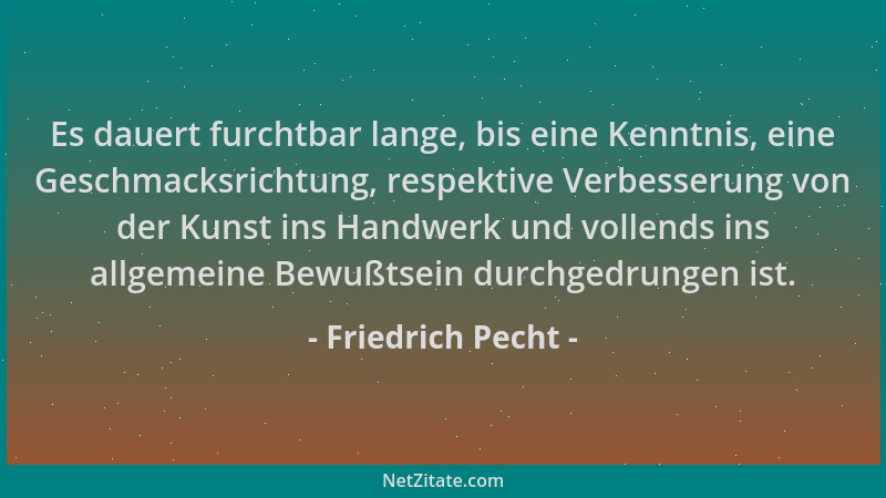 Friedrich Pecht - Es dauert furchtbar lange, bis eine Kenntnis, eine Geschmacksrichtung, respektive Verbesserung von der Ku...