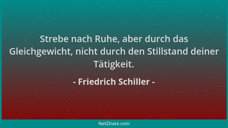 Friedrich Schiller - Strebe nach Ruhe, aber durch das Gleichgewicht, nicht durch den Stillstand deiner Tätigkeit....