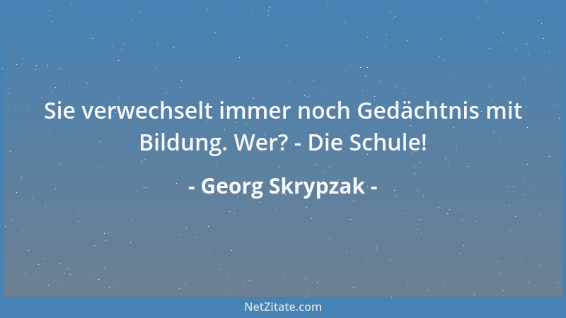 Georg Skrypzak - Sie verwechselt immer noch Gedächtnis mit Bildung. Wer? - Die Schule!...