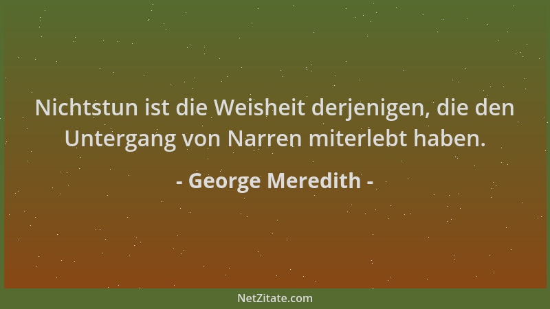 George Meredith - Nichtstun ist die Weisheit derjenigen, die den Untergang von Narren miterlebt haben....