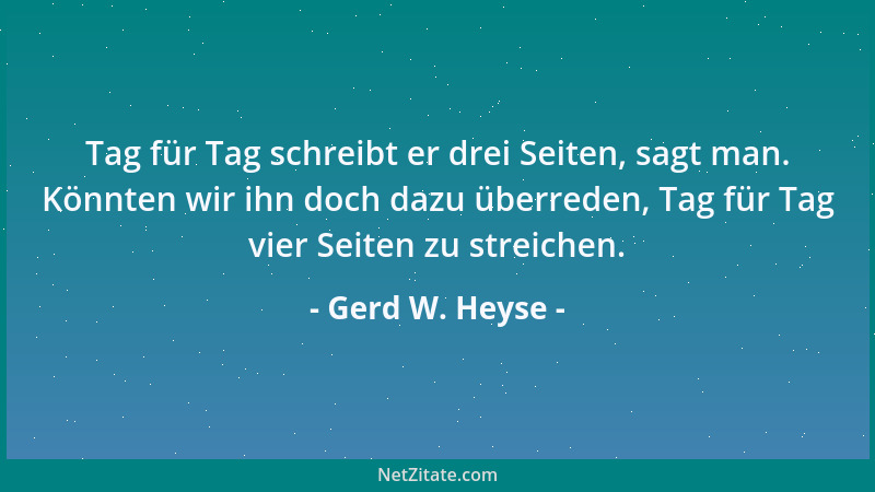Gerd W. Heyse - Tag für Tag schreibt er drei Seiten, sagt man. Könnten wir ihn doch dazu überreden, Tag für Tag vier Seiten...