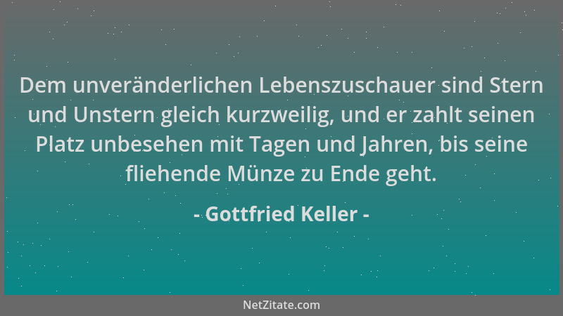 Gottfried Keller - Dem unveränderlichen Lebenszuschauer sind Stern und Unstern gleich kurzweilig, und er zahlt seinen Platz...